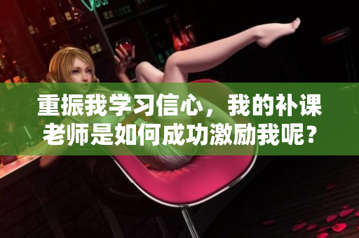 重振我学习信心，我的补课老师是如何成功激励我呢？