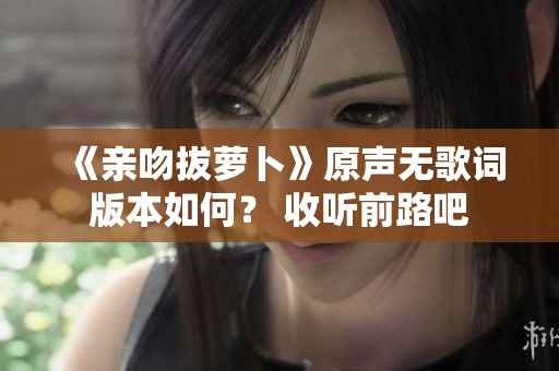 《亲吻拔萝卜》原声无歌词版本如何？ 收听前路吧