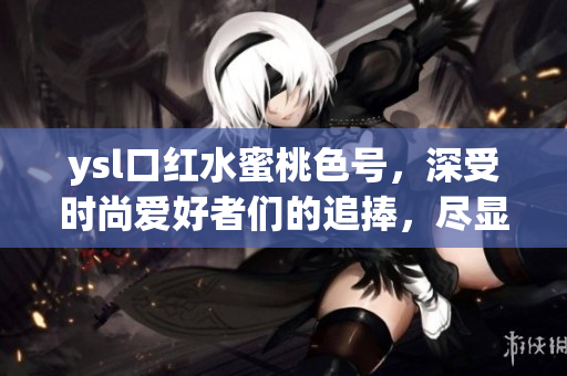 ysl口红水蜜桃色号，深受时尚爱好者们的追捧，尽显女性优雅魅力