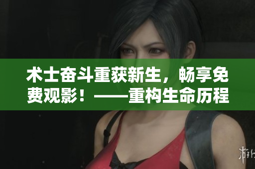 术士奋斗重获新生，畅享免费观影！——重构生命历程