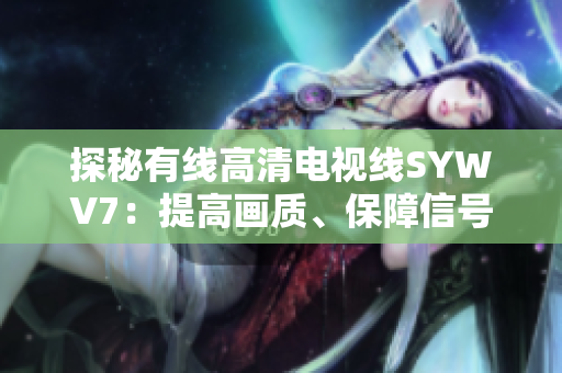 探秘有线高清电视线SYWV7：提高画质、保障信号的利器