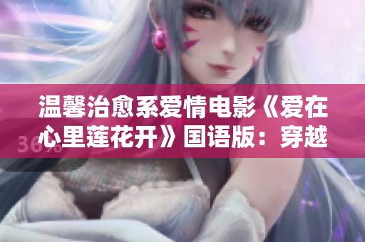 温馨治愈系爱情电影《爱在心里莲花开》国语版：穿越时空的守护之恋