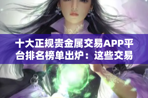 十大正规贵金属交易APP平台排名榜单出炉：这些交易平台值得一试！