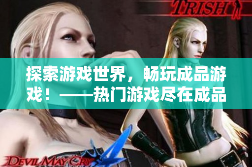 探索游戏世界，畅玩成品游戏！——热门游戏尽在成品游戏网站