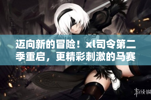 迈向新的冒险！xl司令第二季重启，更精彩刺激的马赛等你来战
