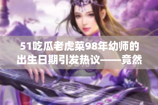 51吃瓜老虎菜98年幼师的出生日期引发热议——竟然是哪一天？(1)
