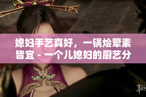 媳妇手艺真好，一锅烩荤素皆宜 - 一个儿媳妇的厨艺分享