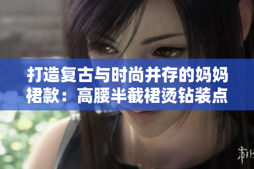 打造复古与时尚并存的妈妈裙款：高腰半截裙烫钻装点