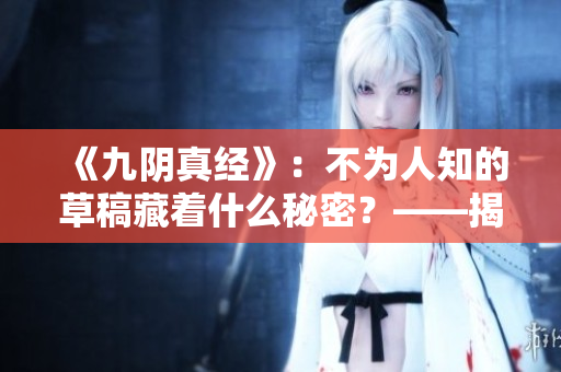 《九阴真经》：不为人知的草稿藏着什么秘密？——揭秘野草版真面目