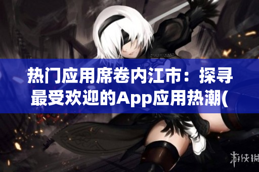 热门应用席卷内江市：探寻最受欢迎的App应用热潮(1)