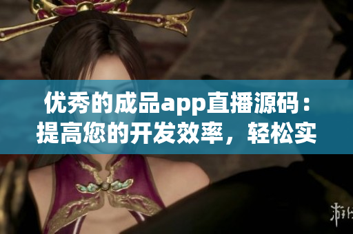 优秀的成品app直播源码：提高您的开发效率，轻松实现直播功能