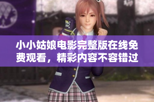 小小姑娘电影完整版在线免费观看，精彩内容不容错过！