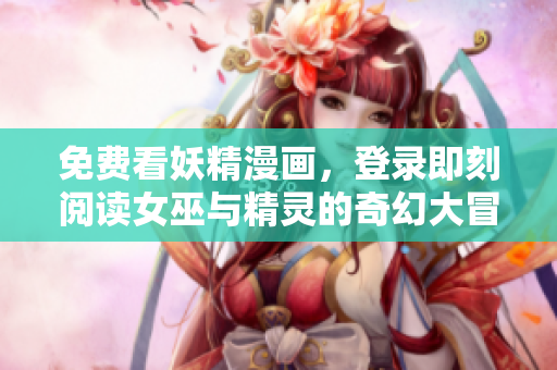 免费看妖精漫画，登录即刻阅读女巫与精灵的奇幻大冒险！