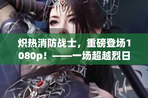 炽热消防战士，重磅登场1080p！——一场超越烈日的生死扑救！