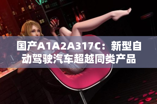 国产A1A2A317C：新型自动驾驶汽车超越同类产品