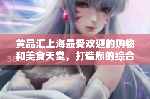 黄品汇上海最受欢迎的购物和美食天堂，打造您的综合消费体验