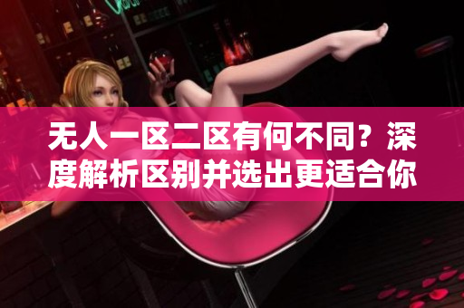 无人一区二区有何不同？深度解析区别并选出更适合你的选择