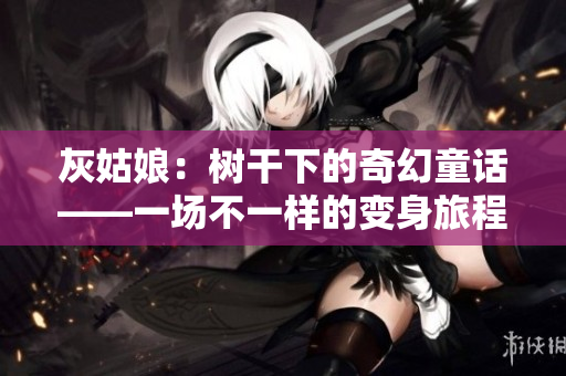 灰姑娘：树干下的奇幻童话——一场不一样的变身旅程