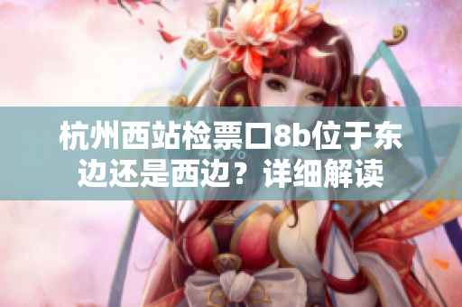 杭州西站检票口8b位于东边还是西边？详细解读