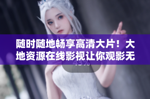 随时随地畅享高清大片！大地资源在线影视让你观影无限制