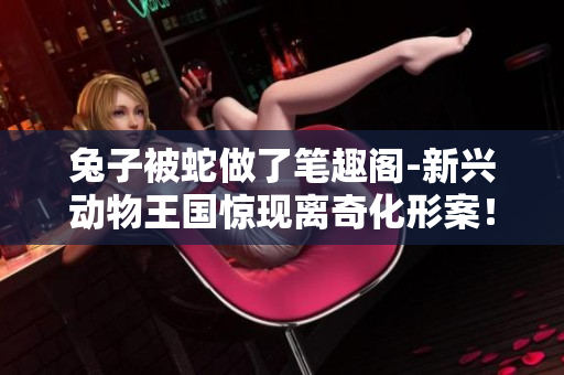 兔子被蛇做了笔趣阁-新兴动物王国惊现离奇化形案！