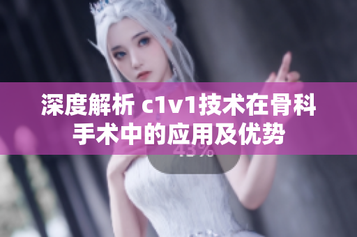 深度解析 c1v1技术在骨科手术中的应用及优势