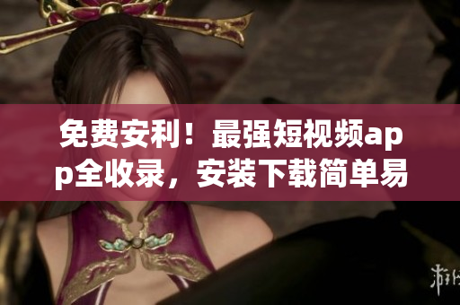 免费安利！最强短视频app全收录，安装下载简单易学