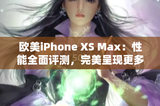 欧美iPhone XS Max：性能全面评测，完美呈现更多惊喜