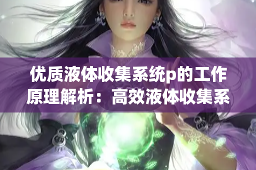 优质液体收集系统p的工作原理解析：高效液体收集系统p实现的秘密