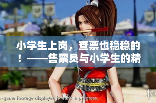 小学生上岗，查票也稳稳的！——售票员与小学生的精彩合作