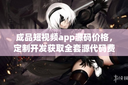 成品短视频app源码价格，定制开发获取全套源代码费用多少？(1)