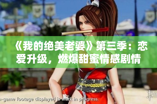 《我的绝美老婆》第三季：恋爱升级，燃爆甜蜜情感剧情！