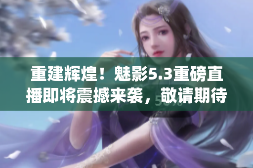 重建辉煌！魅影5.3重磅直播即将震撼来袭，敬请期待！(1)