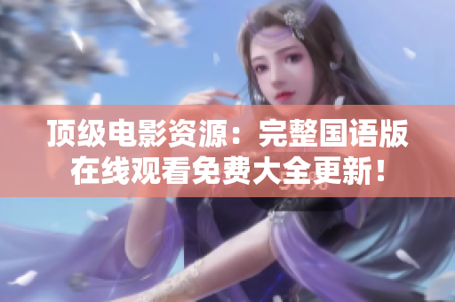 顶级电影资源：完整国语版在线观看免费大全更新！