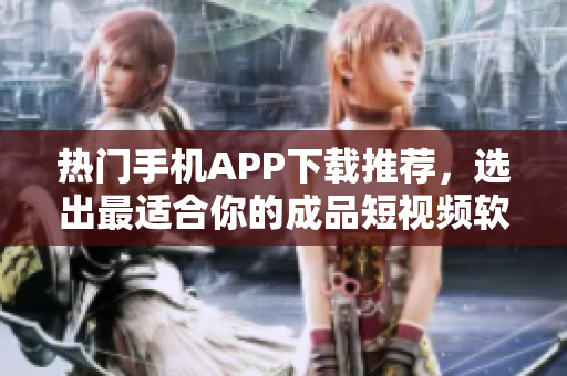热门手机APP下载推荐，选出最适合你的成品短视频软件