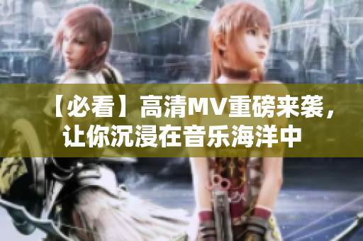 【必看】高清MV重磅来袭，让你沉浸在音乐海洋中