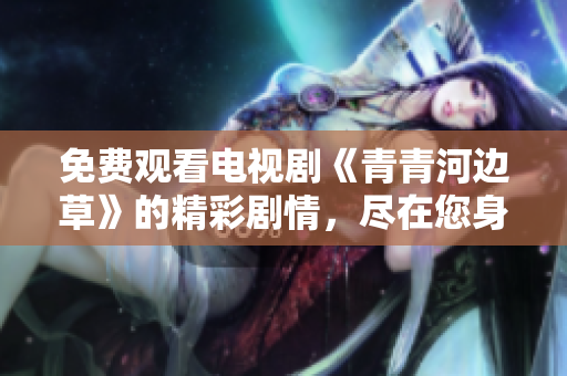 免费观看电视剧《青青河边草》的精彩剧情，尽在您身边
