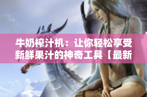 牛奶榨汁机：让你轻松享受新鲜果汁的神奇工具【最新汁机推荐】
