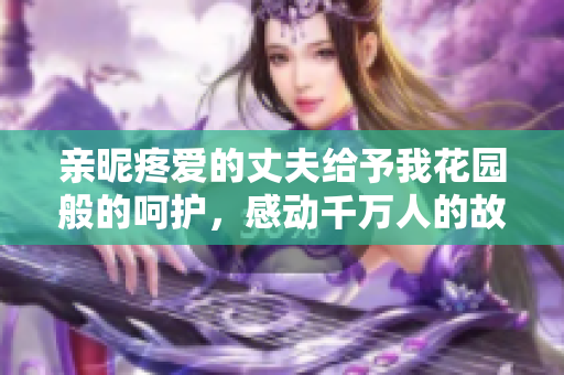 亲昵疼爱的丈夫给予我花园般的呵护，感动千万人的故事