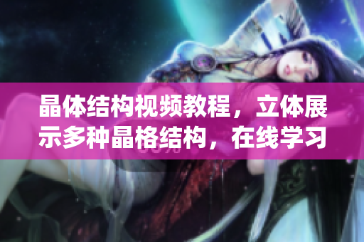 晶体结构视频教程，立体展示多种晶格结构，在线学习科学知识(1)