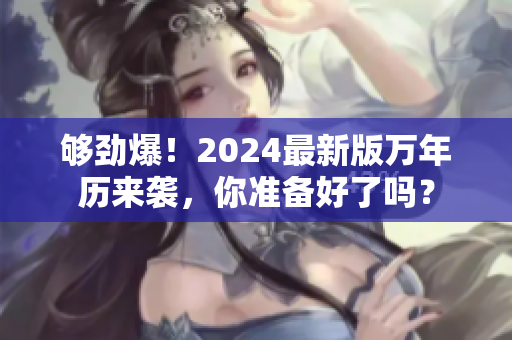 够劲爆！2024最新版万年历来袭，你准备好了吗？