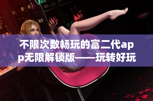 不限次数畅玩的富二代app无限解锁版——玩转好玩特色功能