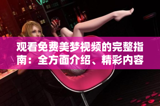 观看免费美梦视频的完整指南：全方面介绍、精彩内容详解