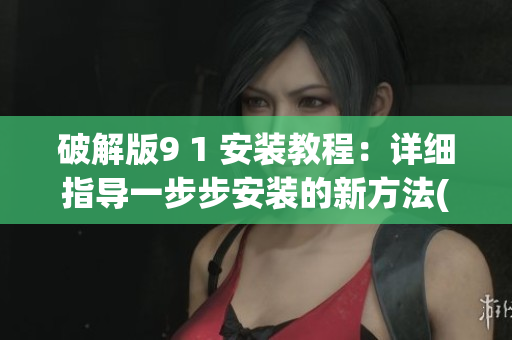 破解版9 1 安装教程：详细指导一步步安装的新方法(1)