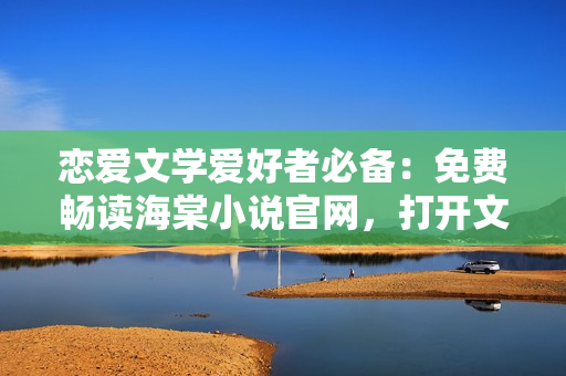 恋爱文学爱好者必备：免费畅读海棠小说官网，打开文学世界之门！