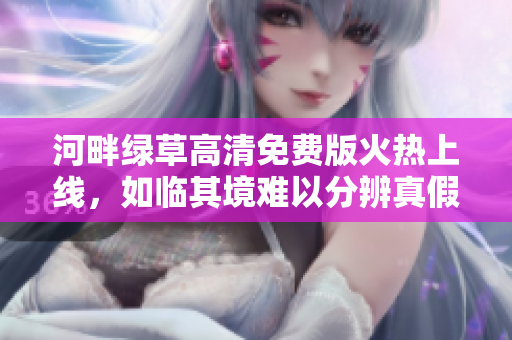 河畔绿草高清免费版火热上线，如临其境难以分辨真假