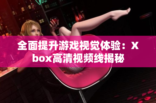 全面提升游戏视觉体验：Xbox高清视频线揭秘