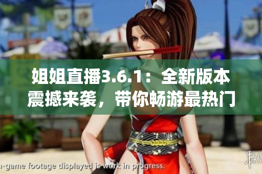姐姐直播3.6.1：全新版本震撼来袭，带你畅游最热门直播平台(1)