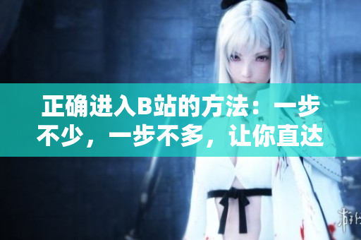 正确进入B站的方法：一步不少，一步不多，让你直达兴趣！