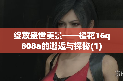 绽放盛世美景——樱花16q808a的邂逅与探秘(1)